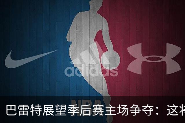 巴雷特展望季后赛主场争夺：这将是一场激烈较量，东部竞争白热化
